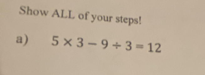 Show ALL of your steps! 
a) 5* 3-9/ 3=12