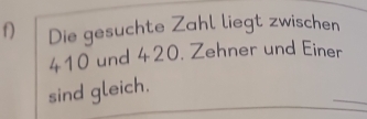 Die gesuchte Zahl liegt zwischen
410 und 420. Zehner und Einer 
sind gleich.