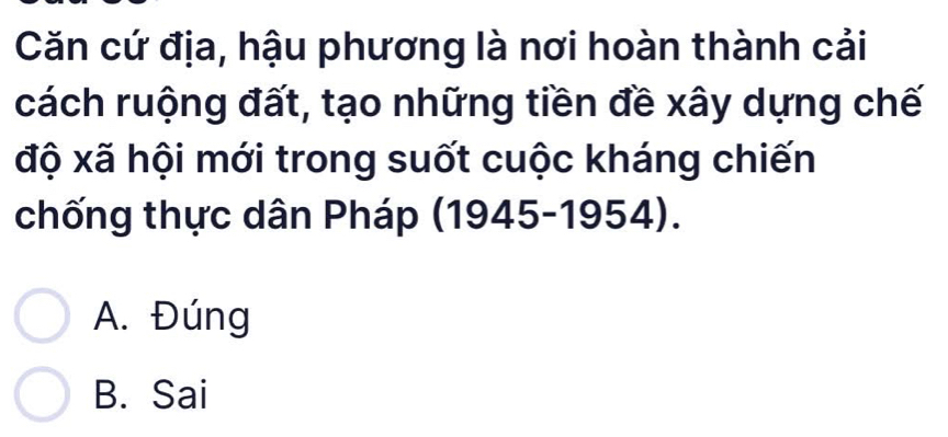 Căn cứ địa, hậu phương là nơi hoàn thành cải
cách ruộng đất, tạo những tiền đề xây dựng chế
độ xã hội mới trong suốt cuộc kháng chiến
chống thực dân Pháp (1945-1954).
A. Đúng
B. Sai