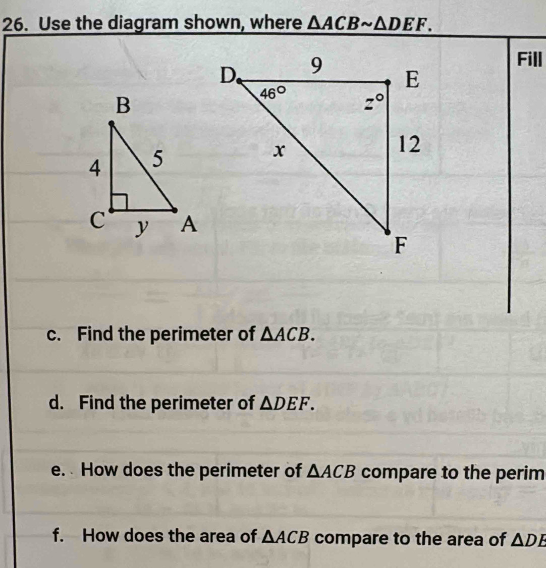 Use the diagram shown, where △ ACBsim △ DEF.
Fill
c. Find the perimeter of △ ACB.
d. Find the perimeter of △ DEF.
e.  How does the perimeter of △ ACB compare to the perim
f. How does the area of △ ACB compare to the area of △ DE