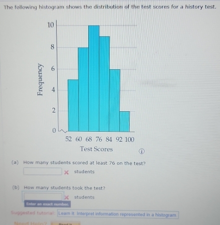 The following histogram shows the distribution of the test scores for a history test. 
(a) How many students scored at least 76 on the test?
□ * students 
(b) How many students took the test? 
□  □ students 
Entor an exact number, 
Suggested tutorial: Learn It Interpret information represented in a histogram