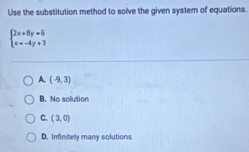 Use the substitution method to solve the given system of equations.
beginarrayl 2x+8y=6 x=-4y+3endarray.
A. (-9,3)
B. No solution
C. (3,0)
D. Infinitely many solutions