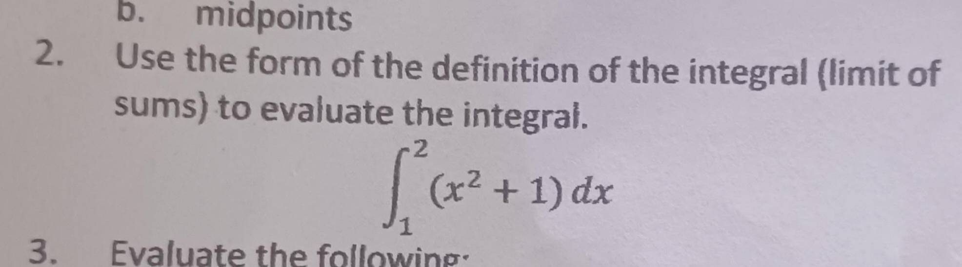 b. midpoints
2. Use the form of the definition of the integral (limit of
sums) to evaluate the integral.
∈t _1^(2(x^2)+1)dx
3. Evaluate the following