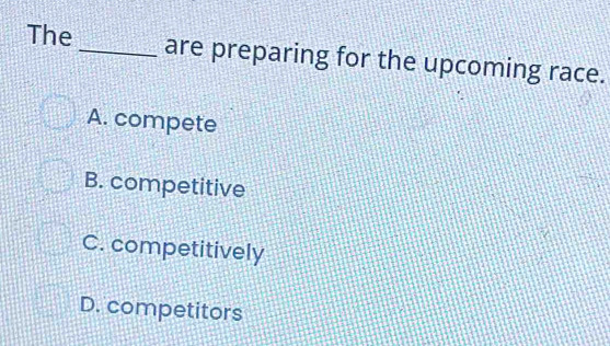 The_ are preparing for the upcoming race.
A. compete
B. competitive
C. competitively
D. competitors