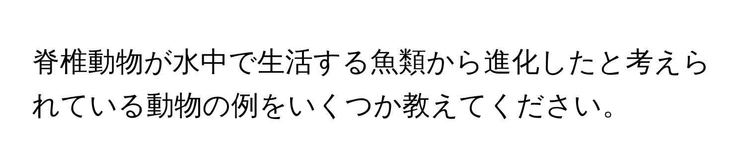 脊椎動物が水中で生活する魚類から進化したと考えられている動物の例をいくつか教えてください。