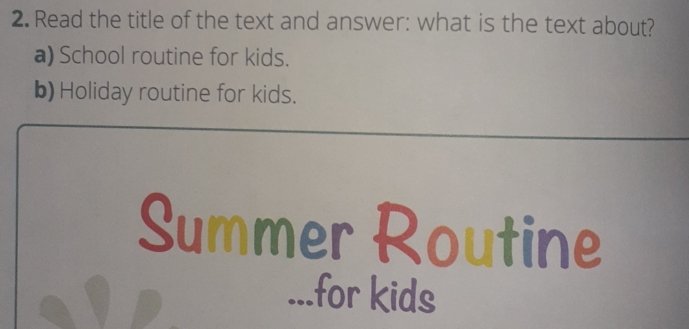 Read the title of the text and answer: what is the text about? 
a) School routine for kids. 
b) Holiday routine for kids. 
Summer Routine 
...for kids