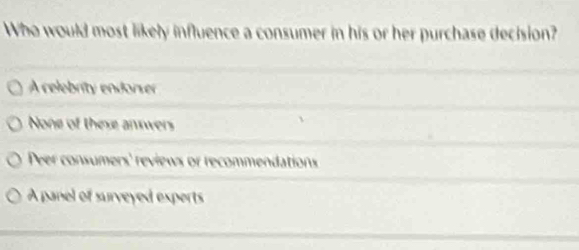 Who would most likely influence a consumer in his or her purchase decision?
A celebrity endorser
None of these answers
Peer consumers' reviews or recommendations
A panel of surveyed experts