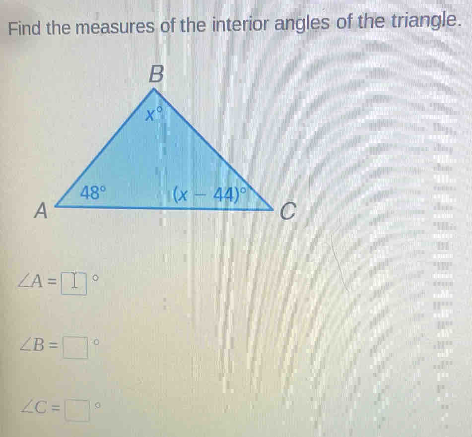 Find the measures of the interior angles of the triangle.
∠ A=□°
∠ B=□°
∠ C=□°