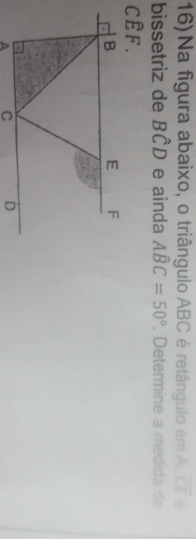 Na figura abaixo, o triângulo ABC é retângulo em A. overline CE
bissetriz de Bwidehat CD e ainda Awidehat BC=50°. Determine a medida de
CÊF.