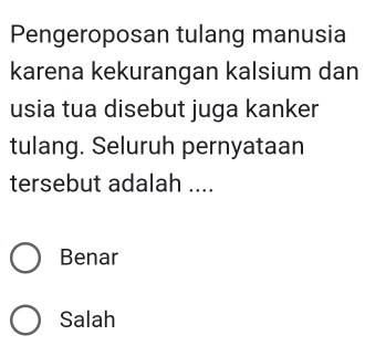 Pengeroposan tulang manusia
karena kekurangan kalsium dan
usia tua disebut juga kanker
tulang. Seluruh pernyataan
tersebut adalah ....
Benar
Salah