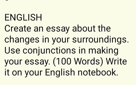 ENGLISH 
Create an essay about the 
changes in your surroundings. 
Use conjunctions in making 
your essay. (100 Words) Write 
it on your English notebook.