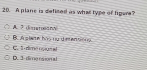 A plane is defined as what type of figure?
A. 2 -dimensional
B. A plane has no dimensions.
C. 1 -dimensional
D. 3 -dimensional