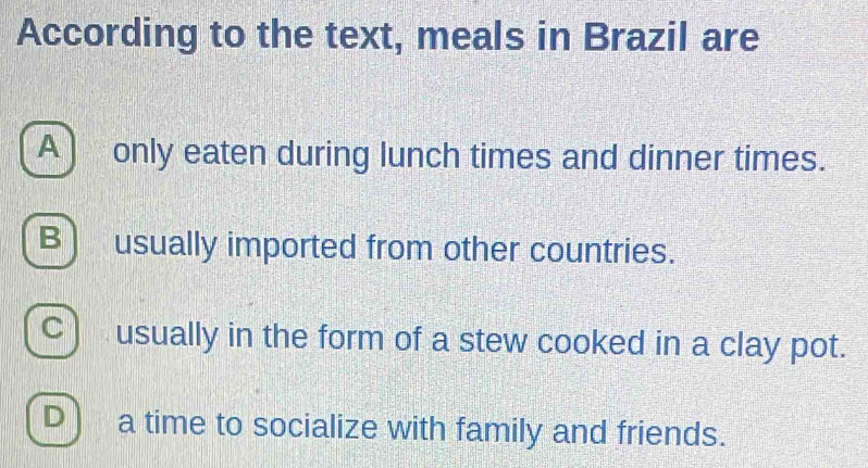 According to the text, meals in Brazil are
A) only eaten during lunch times and dinner times.
B) usually imported from other countries.
C) usually in the form of a stew cooked in a clay pot.
D) a time to socialize with family and friends.