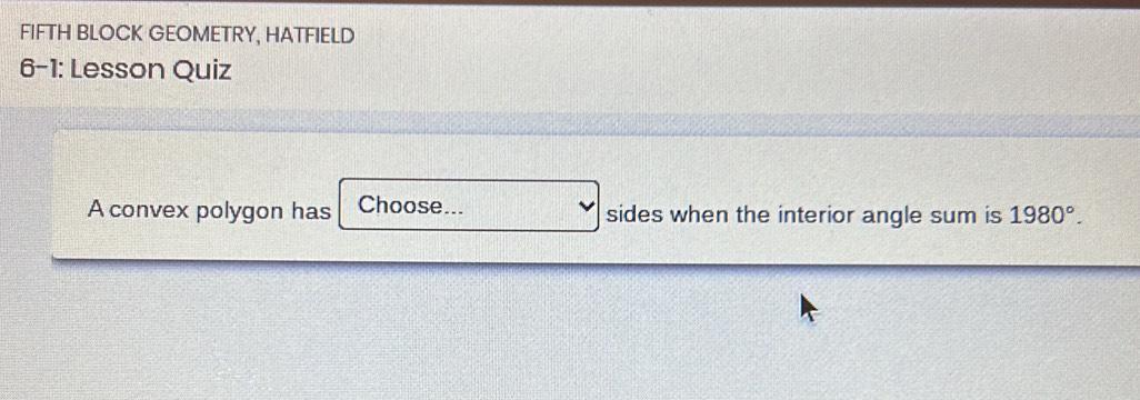 FIFTH BLOCK GEOMETRY, HATFIELD 
6-1: Lesson Quiz 
A convex polygon has Choose... sides when the interior angle sum is 1980°.