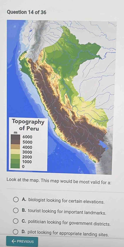 LThis map would be most valid for a:
A. biologist looking for certain elevations.
B. tourist looking for important landmarks.
C. politician looking for government districts.
D. pilot looking for appropriate landing sites.
PREVIOUS