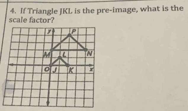 If Triangle JKL is the pre-image, what is the 
scale factor?