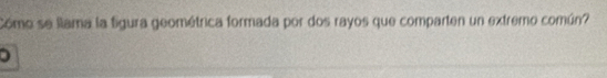 Cómo se llama la figura geométrica formada por dos rayos que comparten un extremo común? 
D