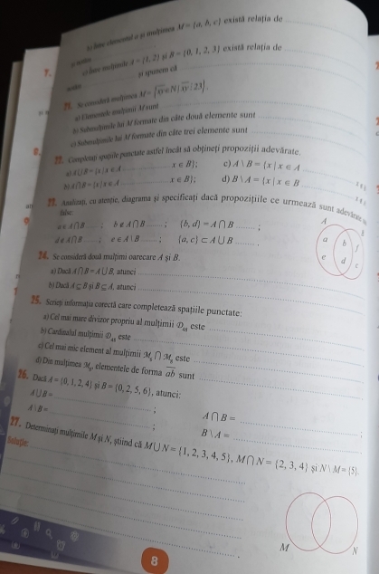 bue clementl a 51 mulfímea M= a,b,c existã relațía de_
y. = = e t=(1,2) sī B= 0,1,2,3 __
existã relația de
O love matinite
# spunem cã
M. Se consodorã moijurenea M=(overline x∈ N|overline x:23 .3
a) Elementele malpm Asumt
, ,
_
8 Submdumile lai Af formate din câte douâ elemente surt_
e Subudimile lai Mf formate din câte trei elemente sunt_
8.
. Compdetji spațile punctate astfel incât sã obţineți propoziţii adevărate
a) AUB= x|x∈ A _ x∈ B ; c) A∪ B= x|x∈ A _
_
A∩ beta = x|x∈ A _ x∈ B ; d) B∪ A= x|x∈ B. 
an . Ahap, cu atemție, diagrama și specificați dacã propozițile ce urmeazã sunt adeva
false
σ b∉ A∩ B (b,d)=A∩ B _:
a∈ A∩ B
deA∩ B_ 1 e∈ A|B _ ^r  a,c ⊂ A∪ B ·s ·s ·s
24. Se considerã douã mulțimi oarecare A şi B. 
a) Dacă A∩ B=A∪ B; atunci
b) Dacă A⊂eq B$iB⊂eq A atunci
_
_
25. Seriep informața corectã care completează spațiile punctate:
a) Cel mai mare divizor propriu al mulțimii Phi _41 este
_
b) Cardivalul mulțimii D_48 este
_
c) Cel mai mic element al mulţimii M_s∩ x_5) este
đ) Dín múltimea M, elementele de forma overline ab sunt_
_
26. Dacl A= 0,1,2,4 sì B=(0,2,5,6) , atunci:_
A∪ B=
A:B=
_; A∩ B=;
B∪ A=;
Soluçie:
_
_
27. Determinați mulțimile M și N, ştind că M∪ N= 1,2,3,4,5 ,M∩ N= 2,3,4 __ sī N∪ M= 5 .
_
_
0 8