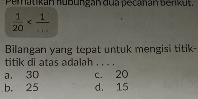 Perhatikan nübungan dua pecahan berikut.
 1/20 
Bilangan yang tepat untuk mengisi titik-
titik di atas adalah . . . .
a. 30 c. 20
b. 25 d. 15