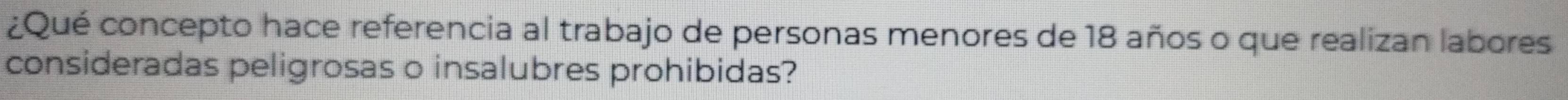 ¿Qué concepto hace referencia al trabajo de personas menores de 18 años o que realizan labores 
consideradas peligrosas o insalubres prohibidas?