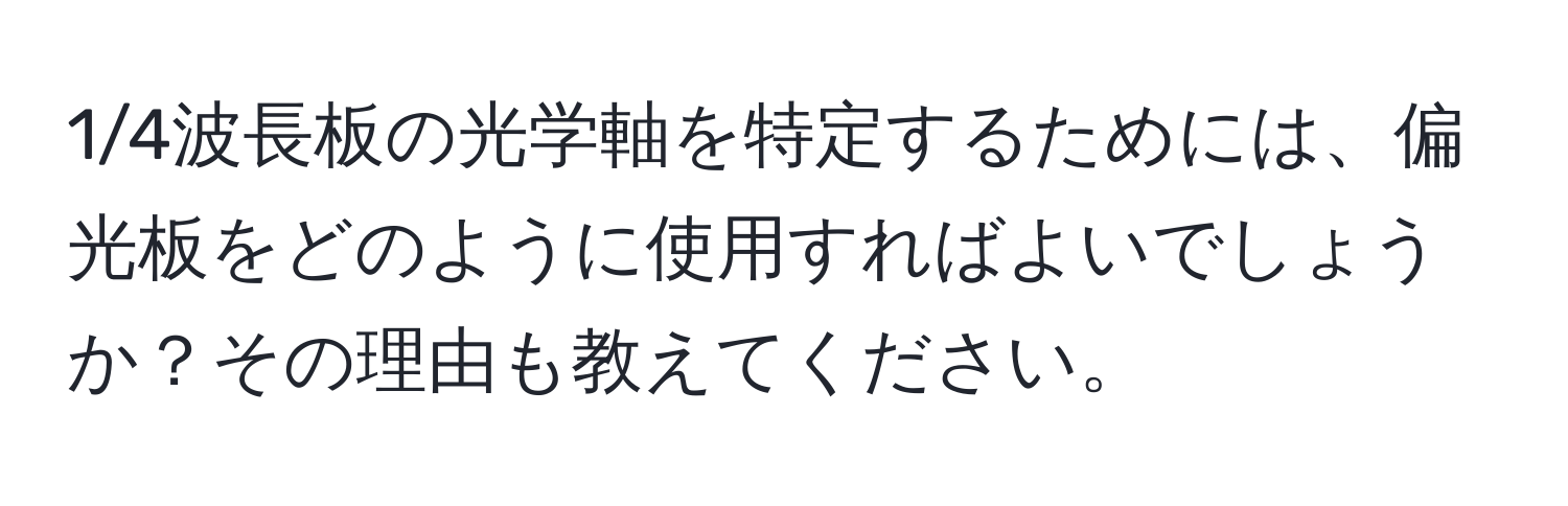 1/4波長板の光学軸を特定するためには、偏光板をどのように使用すればよいでしょうか？その理由も教えてください。