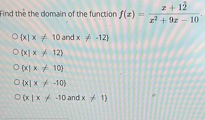 Find the the domain of the function f(x)= (x+12)/x^2+9x-10 .
 x|x!= 10 and x!= -12
 x|x!= 12
 x|x!= 10
 x|x!= -10
 x|x!= -10 and x!= 1