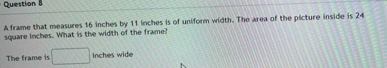 A frame that measures 16 inches by 11 inches is of uniform width. The area of the picture inside is 24
square inches. What is the width of the frame? 
The frame is □ inches wide