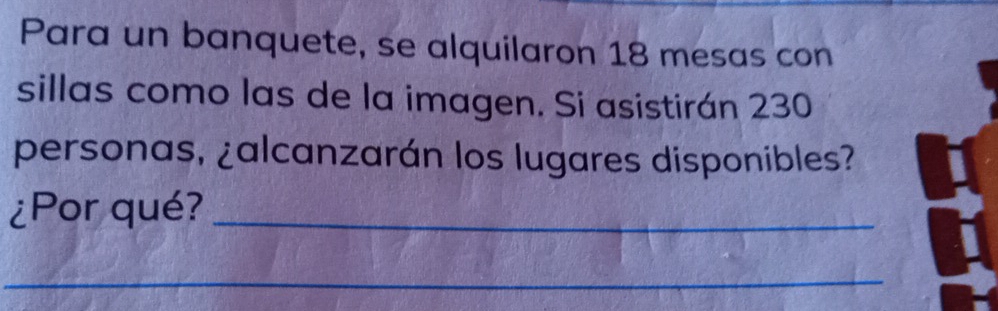 Para un banquete, se alquilaron 18 mesas con 
sillas como las de la imagen. Si asistirán 230
personas, ¿alcanzarán los lugares disponibles? 
¿Por qué?_ 
_