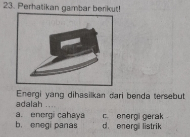 Perhatikan gambar berikut!
Energi yang dihasilkan dari benda tersebut
adalah ....
a. energi cahaya c. energi gerak
b. enegi panas d. energi listrik