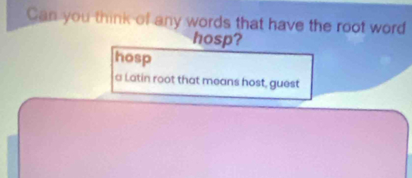 Can you think of any words that have the root word 
hosp? 
hosp 
a Latin root that means host, guest