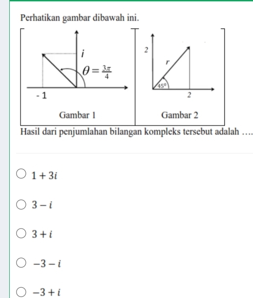 Perhatikan gambar dibawah ini.
i
θ = 3π /4 
- 1 
Gambar 1 Gambar 2
Hasil dari penjumlahan bilangan kompleks tersebut adalah …
1+3i
3-i
3+i
-3-i
-3+i