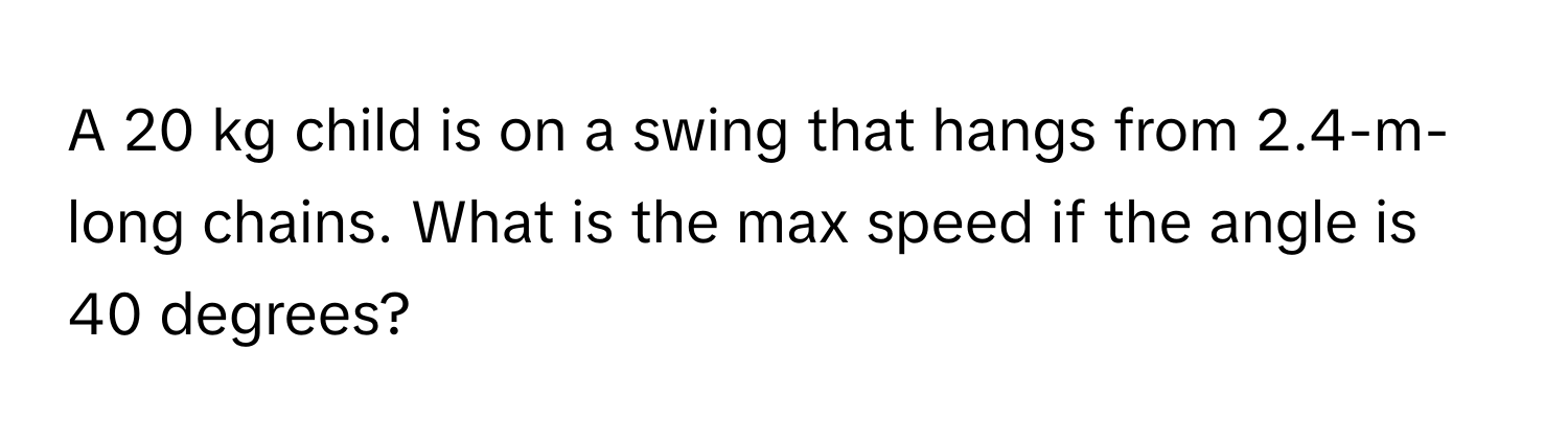 A 20 kg child is on a swing that hangs from 2.4-m-long chains. What is the max speed if the angle is 40 degrees?