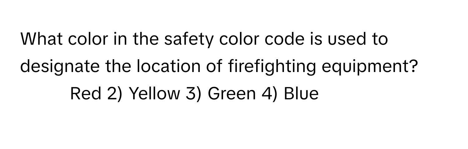 What color in the safety color code is used to designate the location of firefighting equipment?

1) Red 2) Yellow 3) Green 4) Blue