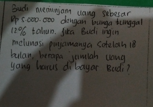 Budi menninjam uang sebesar 
Pp 5. 000. 000 dengan bunga tnggal
12% tahun. Jika Budi ingin 
melunasi pinjamanga Setelah 18
bulan, berapa jumlah uang 
yang harus dibayar Buài?