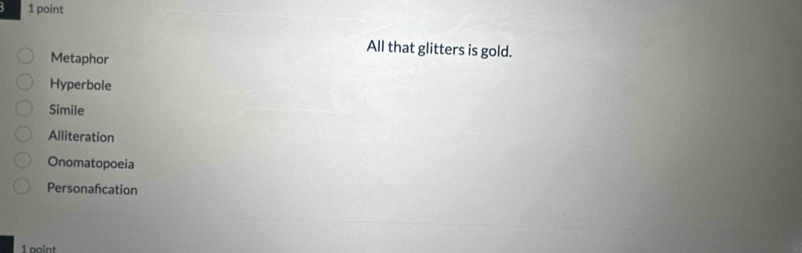 All that glitters is gold.
Metaphor
Hyperbole
Simile
Alliteration
Onomatopoeia
Personafcation
1 point