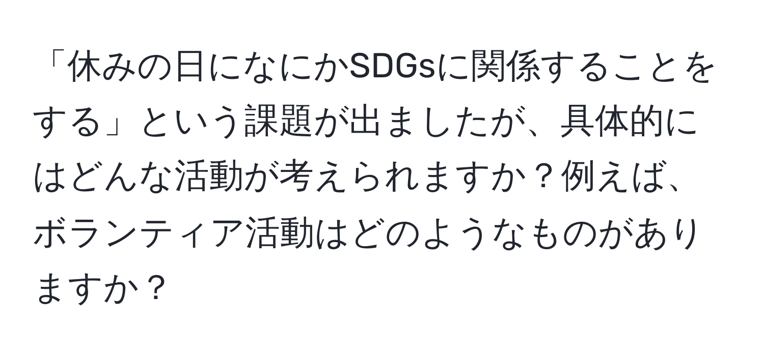 「休みの日になにかSDGsに関係することをする」という課題が出ましたが、具体的にはどんな活動が考えられますか？例えば、ボランティア活動はどのようなものがありますか？