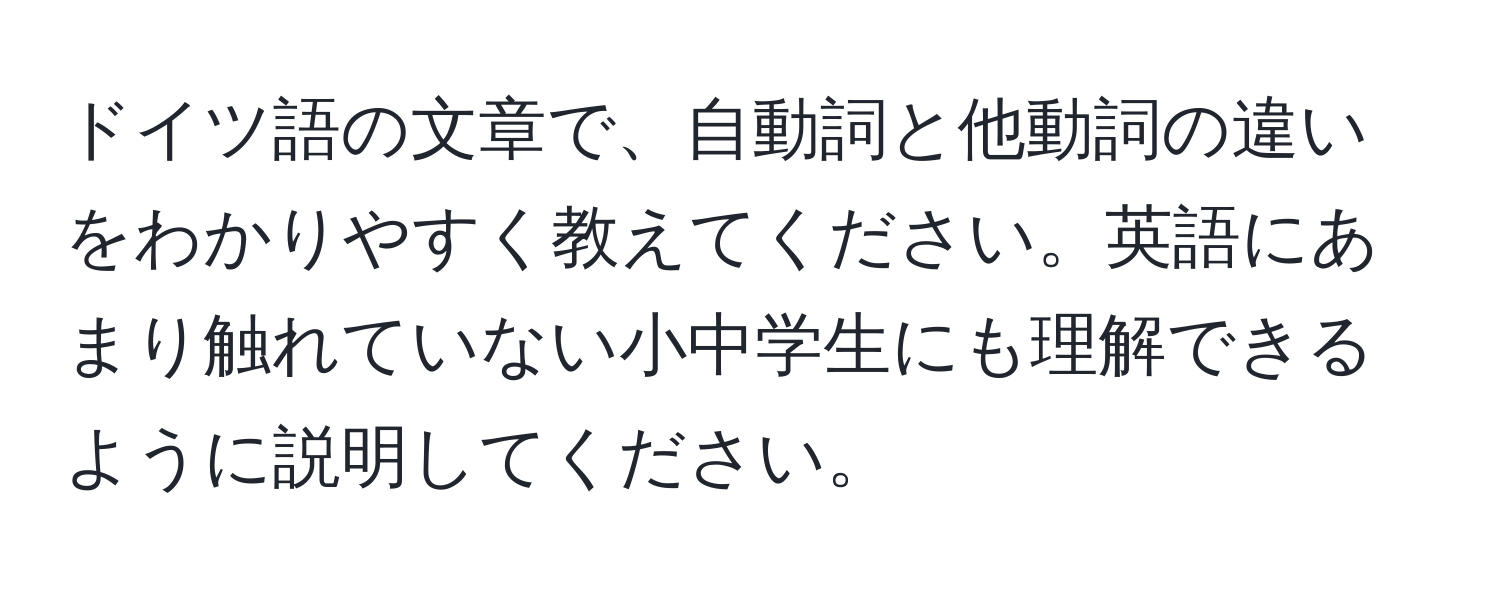 ドイツ語の文章で、自動詞と他動詞の違いをわかりやすく教えてください。英語にあまり触れていない小中学生にも理解できるように説明してください。