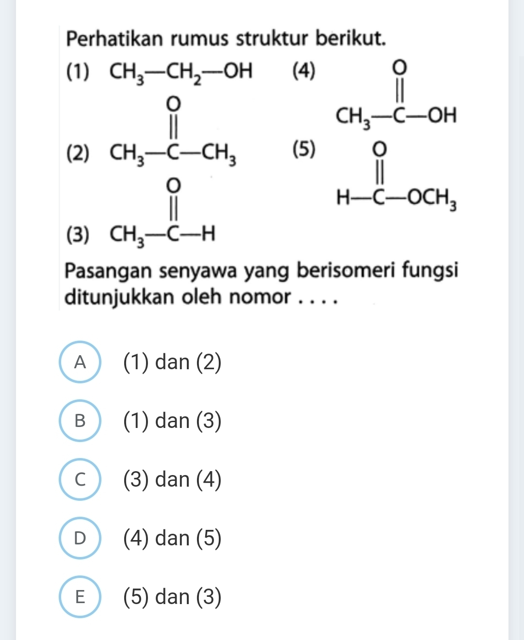 Perhatikan rumus struktur berikut.
(1) CH_3-CH_2-OH (4)
(2) (5) beginarrayr frac  9/2  2^(nfrac 9)5 hline endarray
(3)
beginarrayr 0H_5 -CO_0^(0-COH OH_5)=Hendarray
Pasangan senyawa yang berisomeri fungsi
ditunjukkan oleh nomor . . . .
A (1) dan (2)
B (1) dan (3)
C (3) dan (4)
D (4) dan (5)
E (5) dan (3)