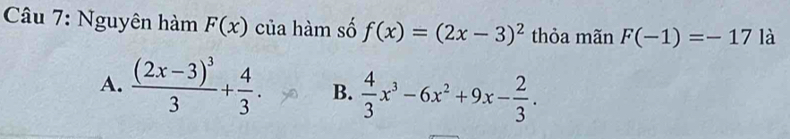 Nguyên hàm F(x) của hàm số f(x)=(2x-3)^2 thỏa mãn F(-1)=-17 là
A. frac (2x-3)^33+ 4/3 . B.  4/3 x^3-6x^2+9x- 2/3 .