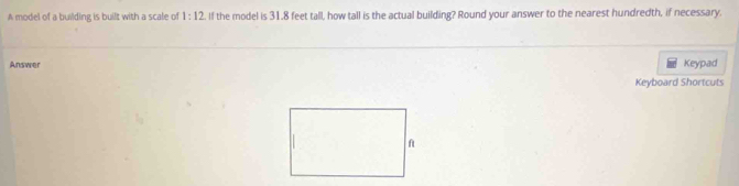 A model of a building is built with a scale of 1:12. If the model is 31.8 feet tall, how tall is the actual building? Round your answer to the nearest hundredth, if necessary. 
Answer Keypad 
Keyboard Shortcuts