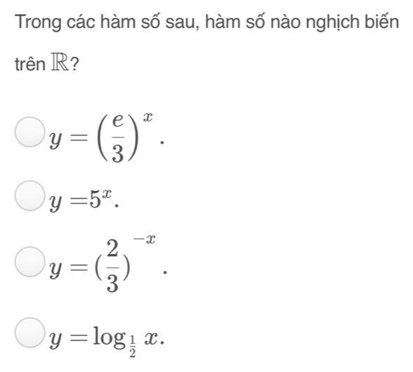 Trong các hàm số sau, hàm số nào nghịch biến
trên R?
y=( e/3 )^x.
y=5^x.
y=( 2/3 )^-x.
y=log _ 1/2 x.