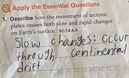 Apply the Essential Questions 
1. Describe how the movement of tectonic 
plates causes both slow and rapid changes 
on Earth's surface. SC.7.E.6.5 
_ 
_ 
_