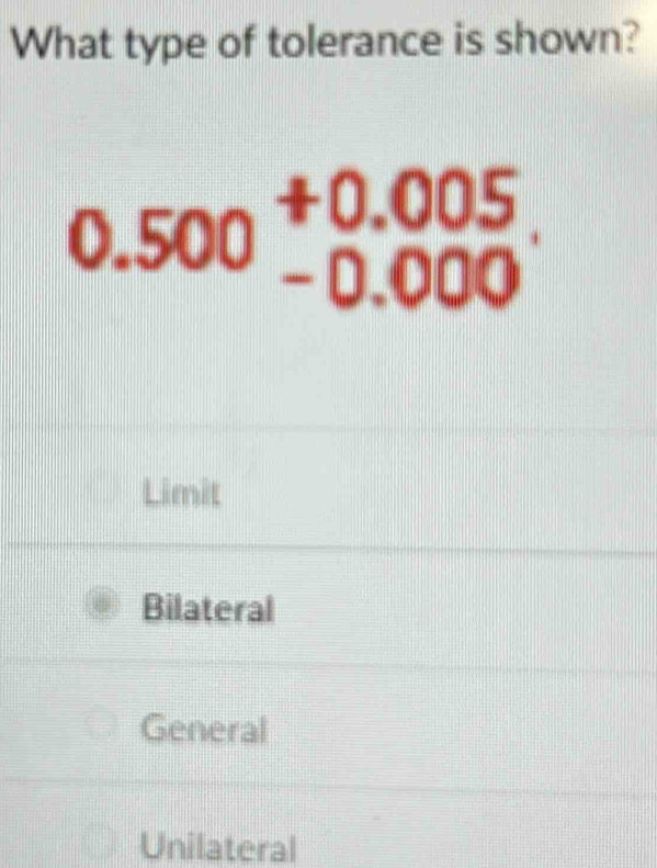 What type of tolerance is shown?
0.500beginarrayr +0.005 -0.000endarray
Limit
Bilateral
General
Unilateral