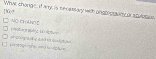 What change, if any, is necessary with photography or sculpture.
(16)?
NO CHANGE
photography, sculpture
photography and to sculpture.
photography, and sculpfure.