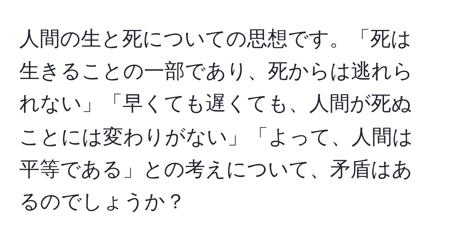 人間の生と死についての思想です。「死は生きることの一部であり、死からは逃れられない」「早くても遅くても、人間が死ぬことには変わりがない」「よって、人間は平等である」との考えについて、矛盾はあるのでしょうか？