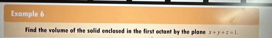 Example 6 
Find the volume of the solid enclosed in the first octant by the plane x+y+z=1.