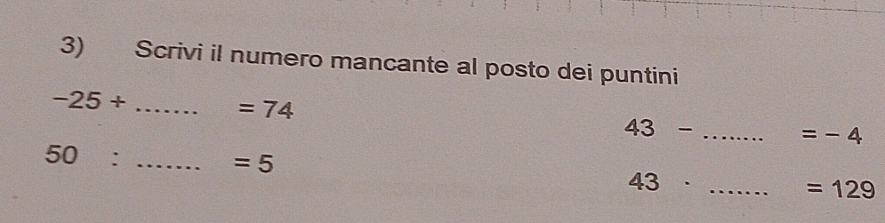 Scrivi il numero mancante al posto dei puntini
-25+ _
=74
_ 43-
=-4
_ 50 :
=5
43· _
=129