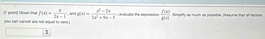 Given that f(x)= x/2x-1  , and g(x)= (x^2-2x)/2x^2+9x-5  , evaluate the expression  f(x)/g(x) . Simplify as much as possible. (Assume that all factors
you can cancel are not equal to zero.)
Σ