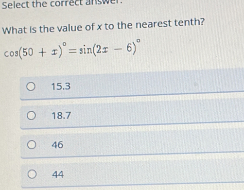 Select the correct answer.
What is the value of x to the nearest tenth?
cos (50+x)^circ =sin (2x-6)^circ 
15.3
18.7
46
44