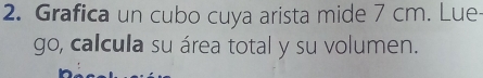 Grafica un cubo cuya arista mide 7 cm. Lue 
go, calcula su área total y su volumen.